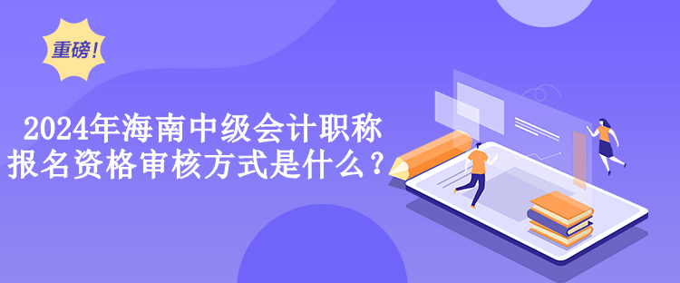 2024年海南中級(jí)會(huì)計(jì)職稱報(bào)名資格審核方式是什么？