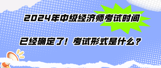 2024年中級經(jīng)濟(jì)師考試時(shí)間已經(jīng)確定了！考試形式是什么？