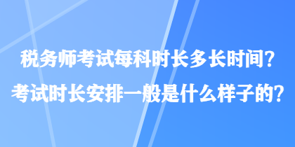 稅務(wù)師考試每科時長多長時間？考試時長安排一般是什么樣子的？