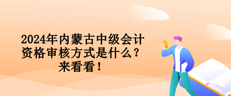 2024年內(nèi)蒙古中級會計資格審核方式是什么？來看看！