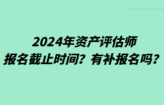 2024年資產(chǎn)評估師報名截止時間？有補報名嗎？