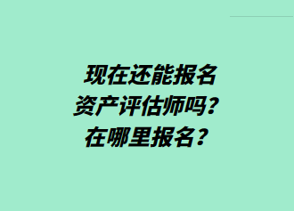 現(xiàn)在還能報(bào)名資產(chǎn)評(píng)估師嗎？在哪里報(bào)名？