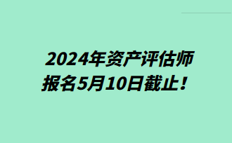 提醒！2024年資產評估師報名5月10日截止！