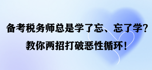 備考稅務(wù)師總是學(xué)了忘、忘了學(xué)？教你兩招打破惡性循環(huán)！