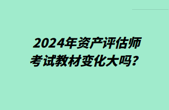 2024年資產(chǎn)評(píng)估師考試教材變化大嗎？