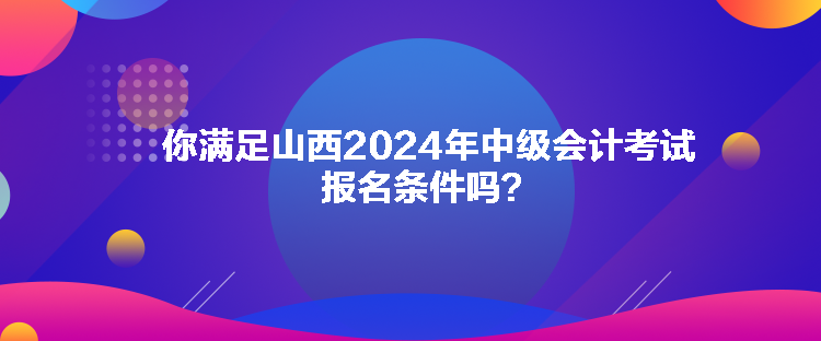 你滿足山西2024年中級(jí)會(huì)計(jì)考試報(bào)名條件嗎？