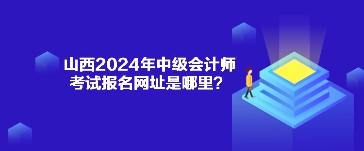 山西2024年中級(jí)會(huì)計(jì)師考試報(bào)名網(wǎng)址是哪里？