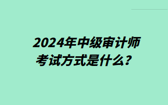 2024年中級審計師考試方式是什么？