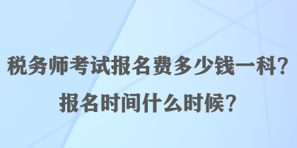 稅務(wù)師考試報(bào)名費(fèi)多少錢一科？報(bào)名時(shí)間什么時(shí)候？