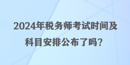 2024年稅務(wù)師考試時(shí)間及科目安排公布了嗎？