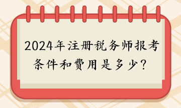 2024年注冊稅務師報考條件和費用是多少？