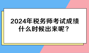 2024年稅務(wù)師考試成績什么時候出來呢？