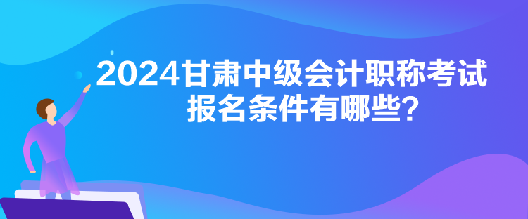 2024甘肅中級(jí)會(huì)計(jì)職稱考試報(bào)名條件有哪些？