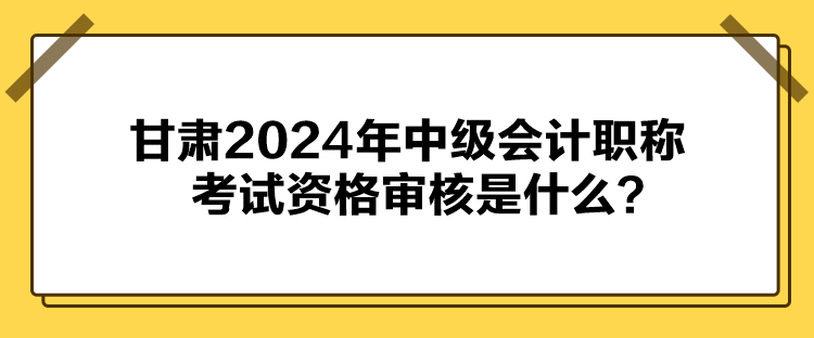 甘肅2024年中級會(huì)計(jì)職稱考試資格審核是什么？