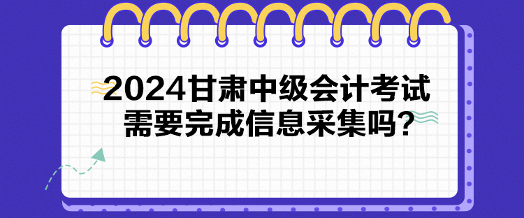 2024甘肅中級(jí)會(huì)計(jì)考試需要完成信息采集嗎？