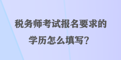 稅務(wù)師考試報名要求的學(xué)歷怎么填寫？