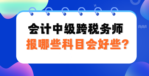 會計中級跨稅務(wù)師報哪些科目會好些？