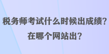 稅務(wù)師考試什么時(shí)候出成績？在哪個(gè)網(wǎng)站出？