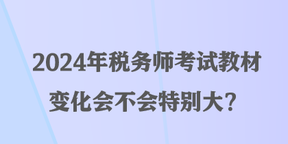 2024年稅務(wù)師考試教材變化會(huì)不會(huì)特別大？