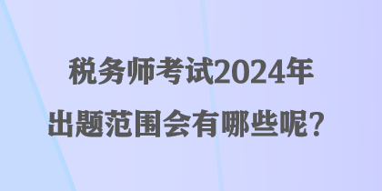 稅務(wù)師考試2024年出題范圍會(huì)有哪些呢？