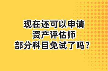 現(xiàn)在還可以申請(qǐng)資產(chǎn)評(píng)估師部分科目免試了嗎？