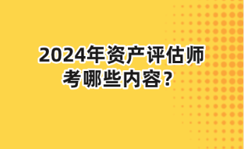 2024年資產(chǎn)評估師考哪些內(nèi)容？