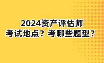 2024資產(chǎn)評(píng)估師考試地點(diǎn)？考哪些題型？