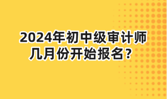 2024年初中級(jí)審計(jì)師幾月份開(kāi)始報(bào)名？