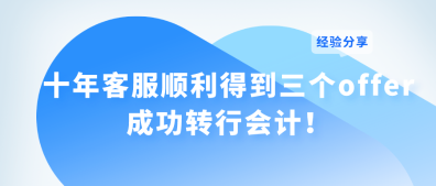 十年客服順利得到三個(gè)offer 成功轉(zhuǎn)行會(huì)計(jì)！