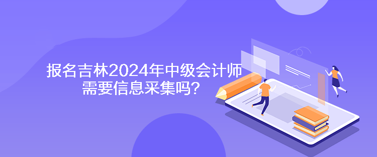 報名吉林2024年中級會計師需要信息采集嗎？