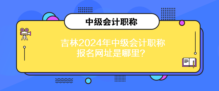 吉林2024年中級(jí)會(huì)計(jì)職稱報(bào)名網(wǎng)址是哪里？