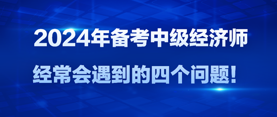 2024年備考中級(jí)經(jīng)濟(jì)師經(jīng)常會(huì)遇到的四個(gè)問(wèn)題！