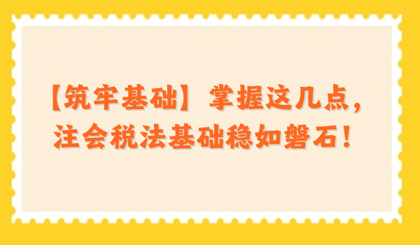 【筑牢基礎】掌握這幾點，注會稅法基礎穩(wěn)如磐石！