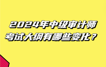 2024年中級審計師考試大綱有哪些變化？