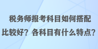 稅務師報考科目如何搭配比較好？各科目有什么特點？