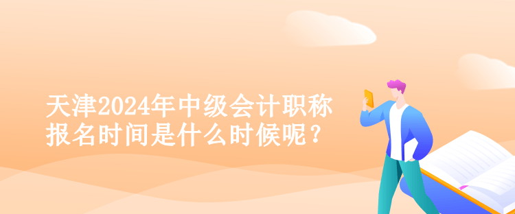 天津2024年中級(jí)會(huì)計(jì)職稱報(bào)名時(shí)間是什么時(shí)候呢？