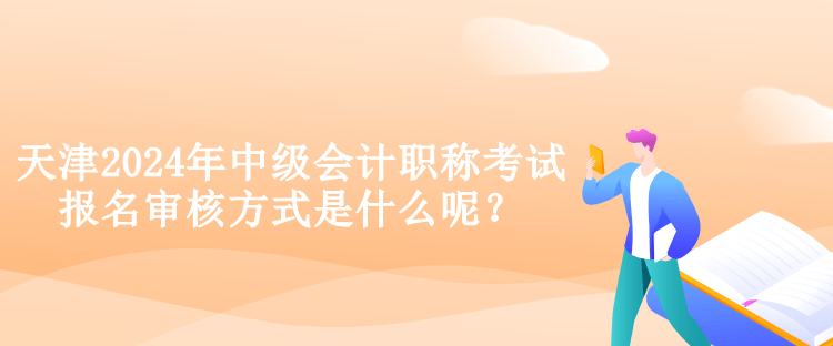 天津2024年中級(jí)會(huì)計(jì)職稱考試報(bào)名審核方式是什么呢？