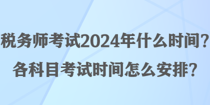 稅務(wù)師考試2024年什么時(shí)間？各科目考試時(shí)間怎么安排？