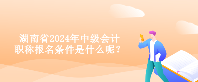 湖南省2024年中級(jí)會(huì)計(jì)職稱報(bào)名條件是什么呢？