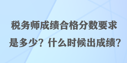 稅務(wù)師成績(jī)合格分?jǐn)?shù)要求是多少？什么時(shí)候出成績(jī)？