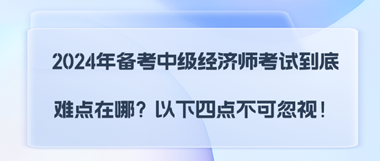 2024年備考中級(jí)經(jīng)濟(jì)師考試到底難點(diǎn)在哪？以下四點(diǎn)不可忽視！