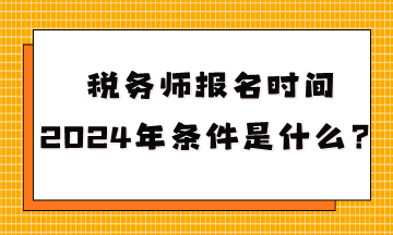 稅務(wù)師報(bào)名時間2024年條件是什么呢？