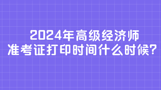 2024年高級經(jīng)濟師準考證打印時間什么時候？