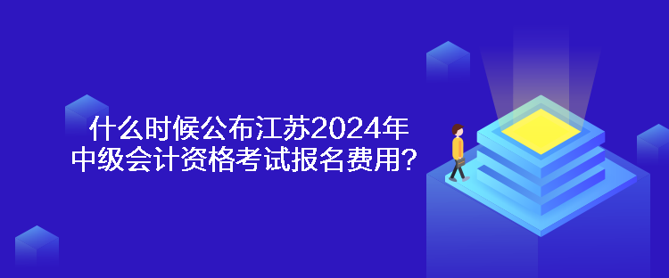 什么時(shí)候公布江蘇2024年中級(jí)會(huì)計(jì)資格考試報(bào)名費(fèi)用？