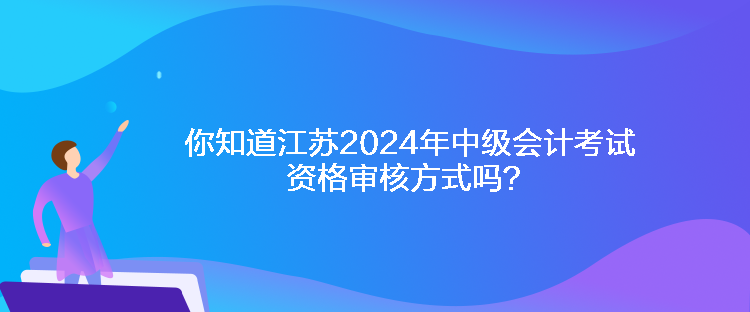 你知道江蘇2024年中級會計考試資格審核方式嗎？