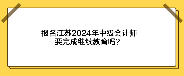 報名江蘇2024年中級會計師要完成繼續(xù)教育嗎？