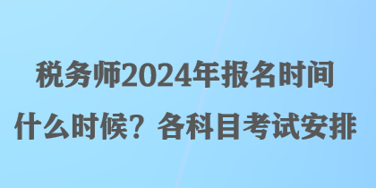 稅務(wù)師2024年報名時間什么時候？各科目考試安排