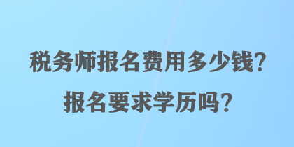 稅務(wù)師報(bào)名費(fèi)用多少錢(qián)？報(bào)名要求學(xué)歷嗎？