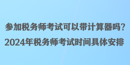 參加稅務(wù)師考試可以帶計(jì)算器嗎？2024年稅務(wù)師考試時(shí)間具體安排