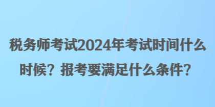 稅務(wù)師考試2024年考試時(shí)間什么時(shí)候？報(bào)考要滿足什么條件？